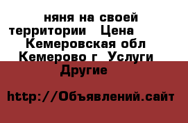 няня на своей территории › Цена ­ 100 - Кемеровская обл., Кемерово г. Услуги » Другие   